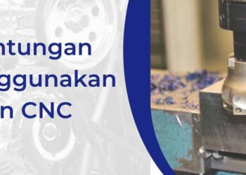 Keuntungan Menggunakan Mesin CNC (Computer Numerical Control)